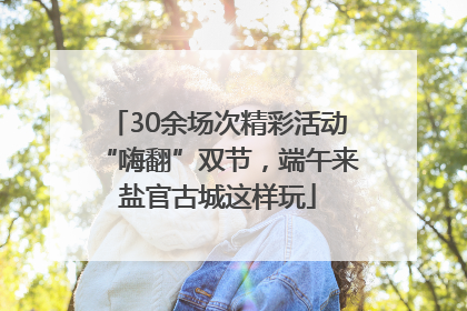 30余场次精彩活动“嗨翻”双节，端午来盐官古城这样玩