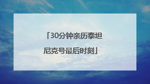 30分钟亲历泰坦尼克号最后时刻