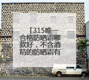 315唯一合格防晒霜哪款好，不含酒精的防晒霜有哪些品牌？