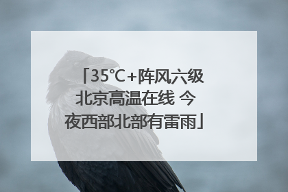 35℃+阵风六级 北京高温在线 今夜西部北部有雷雨