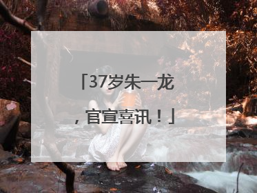 37岁朱一龙，官宣喜讯！