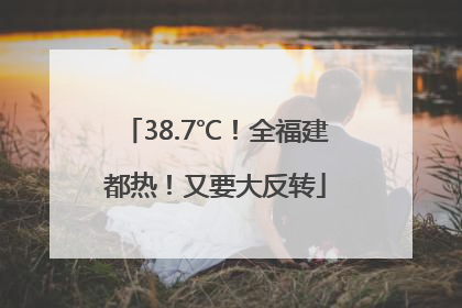 38.7℃！全福建都热！又要大反转