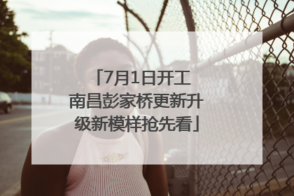 7月1日开工 南昌彭家桥更新升级新模样抢先看
