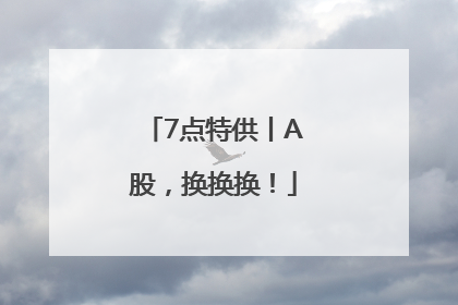 7点特供丨A股，换换换！