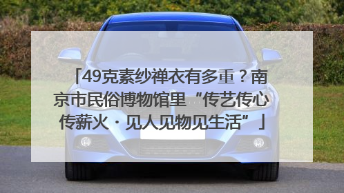 49克素纱禅衣有多重？南京市民俗博物馆里“传艺传心传薪火・见人见物见生活”