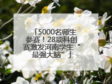 5000名师生参赛！28项科创赛激发河南学生“最强大脑”