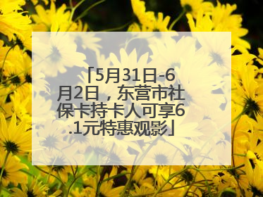 5月31日-6月2日，东营市社保卡持卡人可享6.1元特惠观影