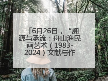 6月26日，“溯源与承流：舟山渔民画艺术（1983-2024）文献与作品展”即将开展