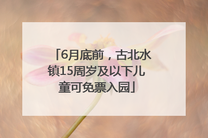 6月底前，古北水镇15周岁及以下儿童可免票入园