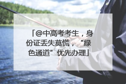 @中高考考生，身份证丢失莫慌，“绿色通道”优先办理