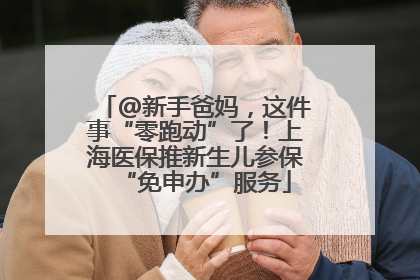 @新手爸妈，这件事“零跑动”了！上海医保推新生儿参保“免申办”服务