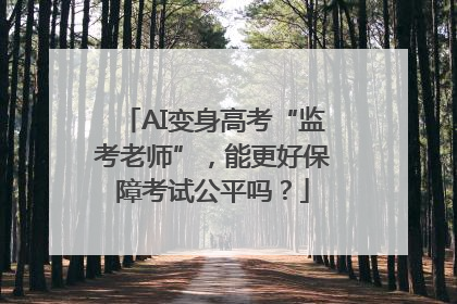 AI变身高考“监考老师”，能更好保障考试公平吗？