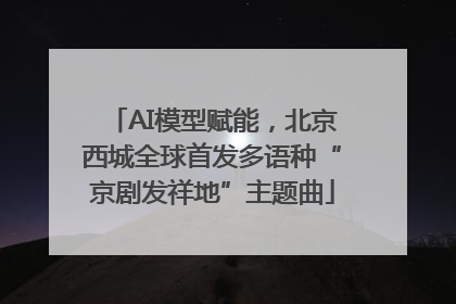 AI模型赋能，北京西城全球首发多语种“京剧发祥地”主题曲