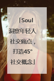 Soul洞察年轻人社交痛点，打造45°社交概念